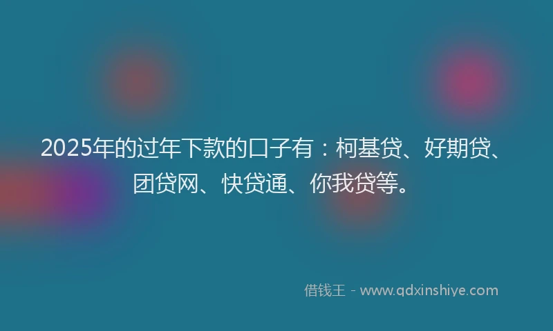 2025年的过年下款的口子有：柯基贷、好期贷、团贷网、快贷通、你我贷等。