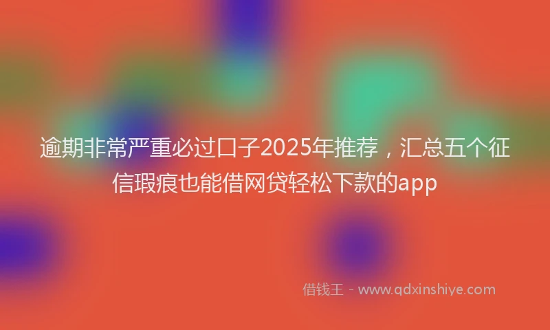 逾期非常严重必过口子2025年推荐，汇总五个征信瑕疵也能借网贷轻松下款的app
