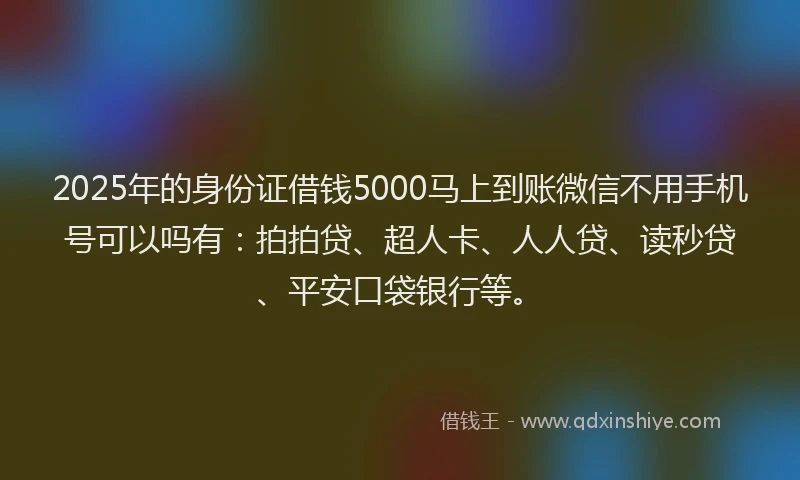 2025年的身份证借钱5000马上到账微信不用手机号可以吗有：拍拍贷、超人卡、人人贷、读秒贷、平安口袋银行等。