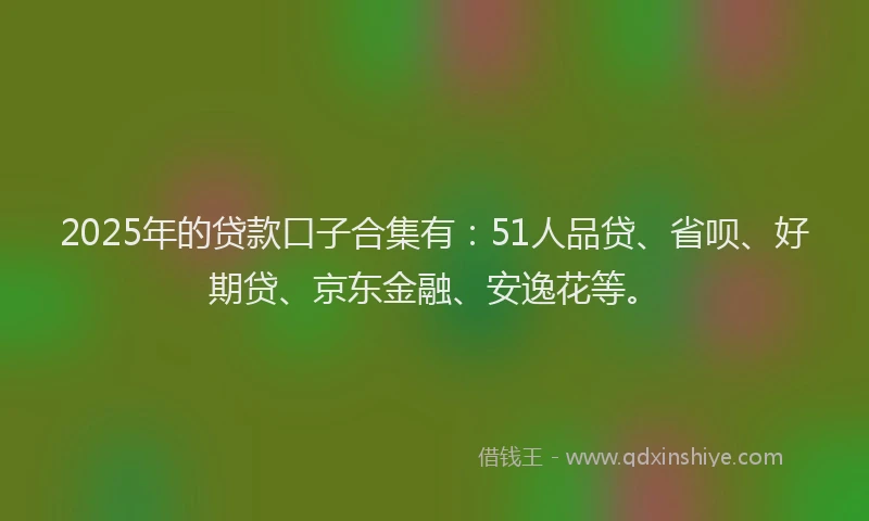 2025年的贷款口子合集有：51人品贷、省呗、好期贷、京东金融、安逸花等。