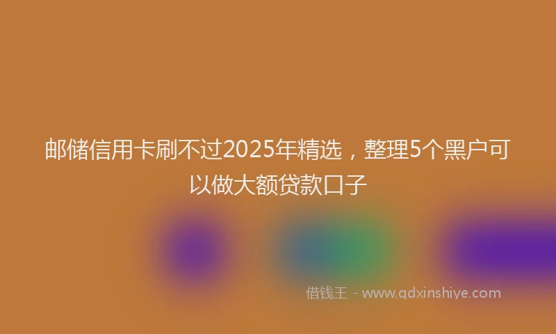 邮储信用卡刷不过2025年精选，整理5个黑户可以做大额贷款口子