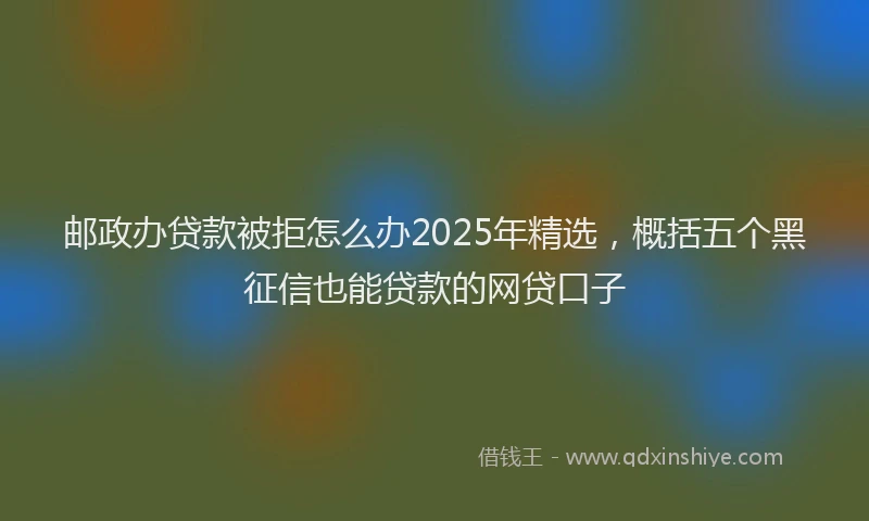 邮政办贷款被拒怎么办2025年精选，概括五个黑征信也能贷款的网贷口子