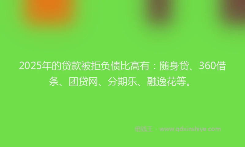 2025年的贷款被拒负债比高有：随身贷、360借条、团贷网、分期乐、融逸花等。