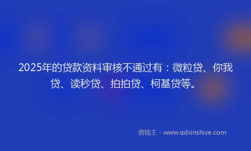 2025年的贷款资料审核不通过有：微粒贷、你我贷、读秒贷、拍拍贷、柯基贷等。