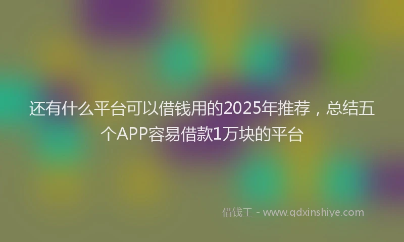 还有什么平台可以借钱用的2025年推荐，总结五个APP容易借款1万块的平台
