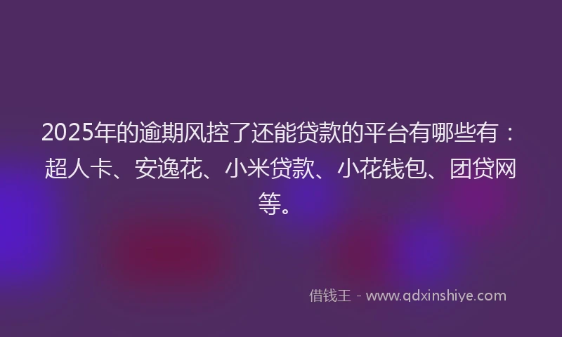 2025年的逾期风控了还能贷款的平台有哪些有：超人卡、安逸花、小米贷款、小花钱包、团贷网等。