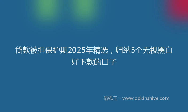 贷款被拒保护期2025年精选，归纳5个无视黑白好下款的口子