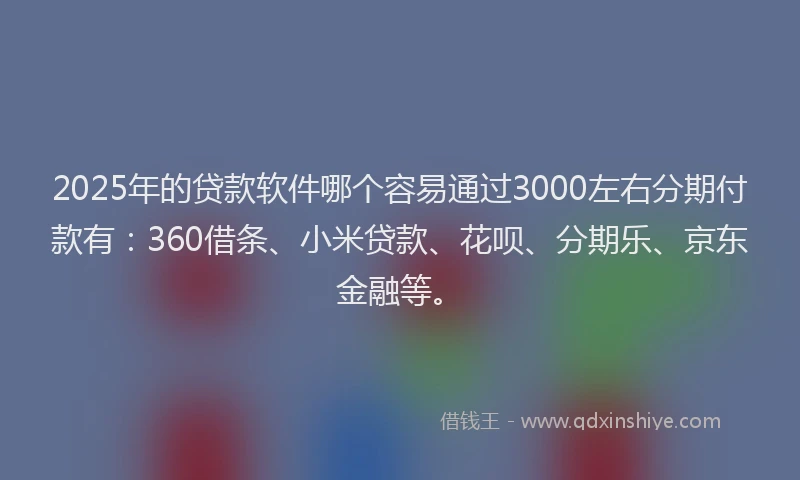 2025年的贷款软件哪个容易通过3000左右分期付款有：360借条、小米贷款、花呗、分期乐、京东金融等。