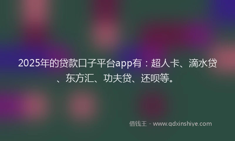 2025年的贷款口子平台app有：超人卡、滴水贷、东方汇、功夫贷、还呗等。