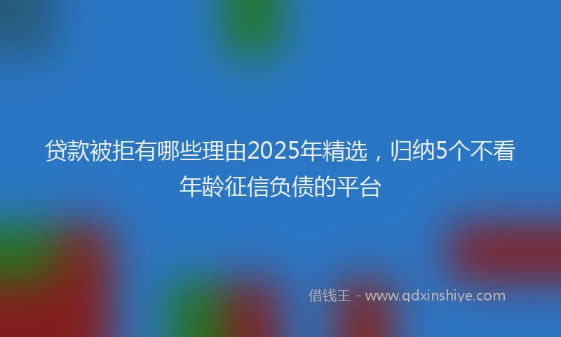贷款被拒有哪些理由2025年精选，归纳5个不看年龄征信负债的平台