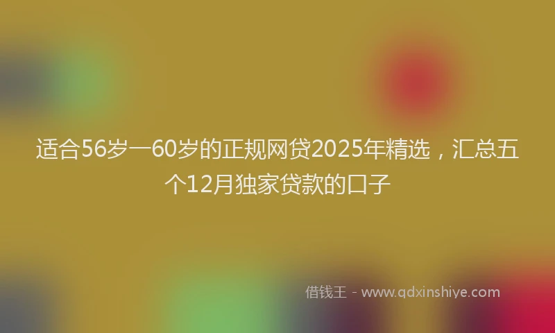 适合56岁一60岁的正规网贷2025年精选，汇总五个12月独家贷款的口子