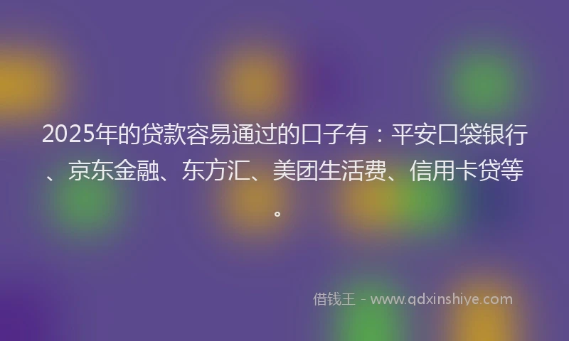 2025年的贷款容易通过的口子有：平安口袋银行、京东金融、东方汇、美团生活费、信用卡贷等。