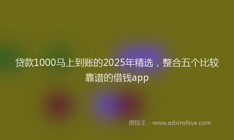 贷款1000马上到账的2025年精选，整合五个比较靠谱的借钱app