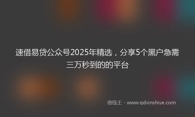 速借易贷公众号2025年精选，分享5个黑户急需三万秒到的的平台