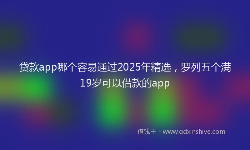 贷款app哪个容易通过2025年精选，罗列五个满19岁可以借款的app