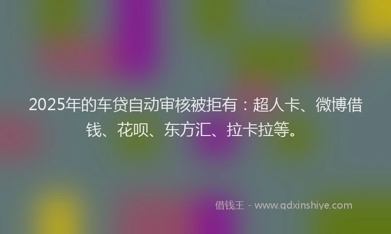 2025年的车贷自动审核被拒有：超人卡、微博借钱、花呗、东方汇、拉卡拉等。