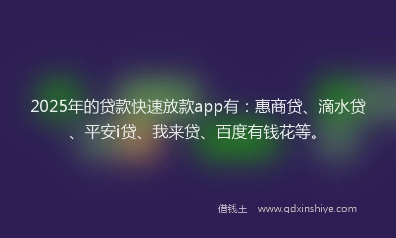 2025年的贷款快速放款app有：惠商贷、滴水贷、平安i贷、我来贷、百度有钱花等。