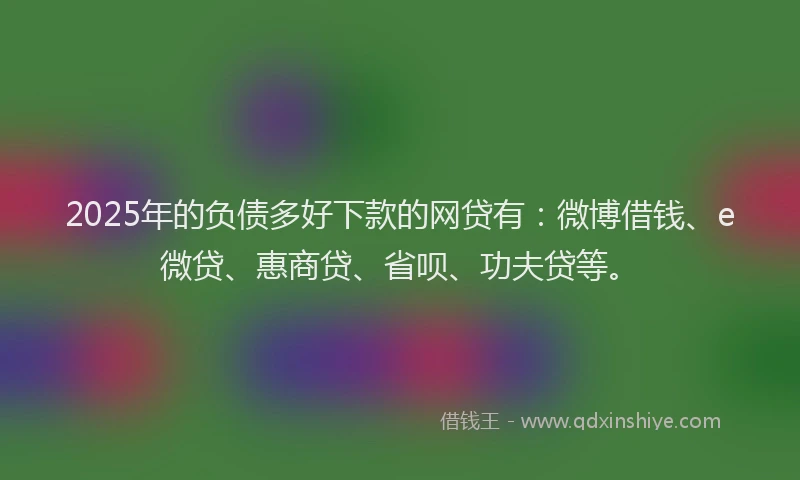 2025年的负债多好下款的网贷有：微博借钱、e微贷、惠商贷、省呗、功夫贷等。