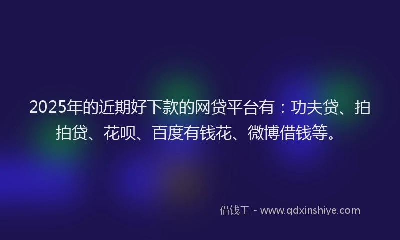2025年的近期好下款的网贷平台有：功夫贷、拍拍贷、花呗、百度有钱花、微博借钱等。