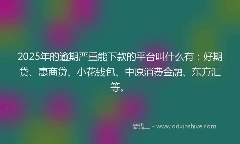 2025年的逾期严重能下款的平台叫什么有：好期贷、惠商贷、小花钱包、中原消费金融、东方汇等。