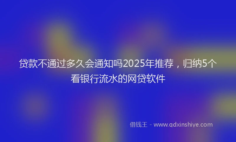 贷款不通过多久会通知吗2025年推荐，归纳5个看银行流水的网贷软件