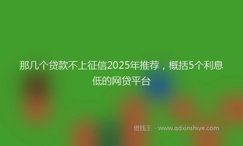那几个贷款不上征信2025年推荐，概括5个利息低的网贷平台