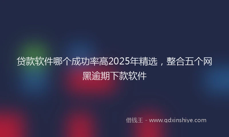 贷款软件哪个成功率高2025年精选，整合五个网黑逾期下款软件