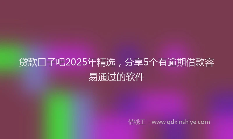 贷款口子吧2025年精选，分享5个有逾期借款容易通过的软件