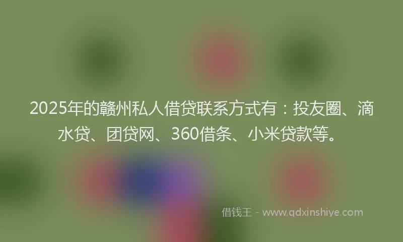 2025年的赣州私人借贷联系方式有：投友圈、滴水贷、团贷网、360借条、小米贷款等。