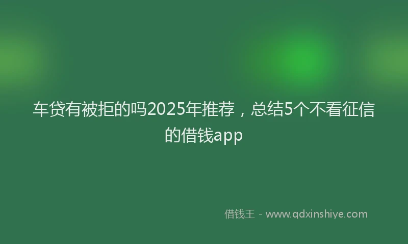 车贷有被拒的吗2025年推荐，总结5个不看征信的借钱app