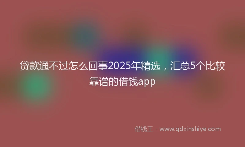 贷款通不过怎么回事2025年精选，汇总5个比较靠谱的借钱app