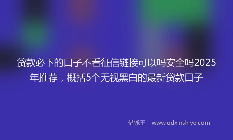 贷款必下的口子不看征信链接可以吗安全吗2025年推荐，概括5个无视黑白的最新贷款口子