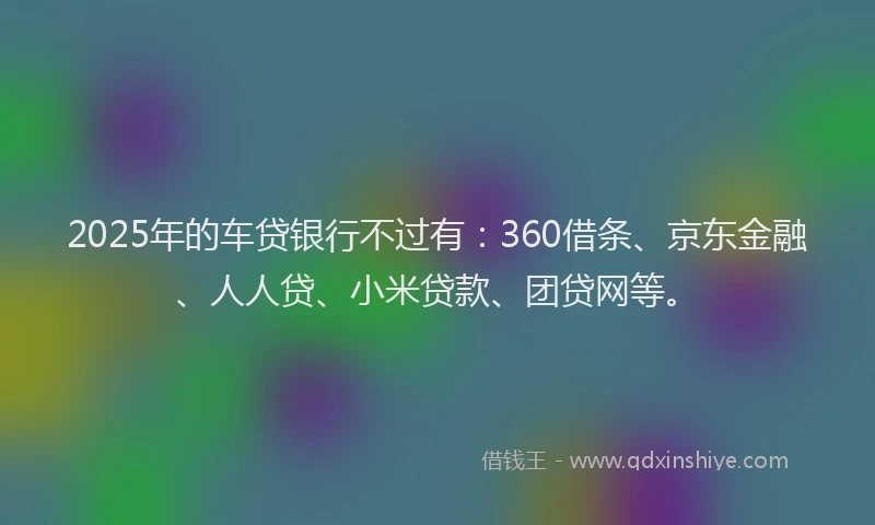2025年的车贷银行不过有：360借条、京东金融、人人贷、小米贷款、团贷网等。