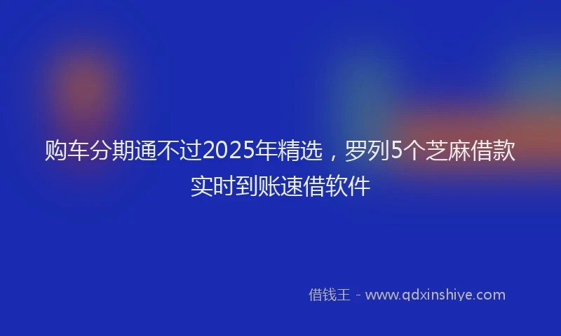 购车分期通不过2025年精选，罗列5个芝麻借款实时到账速借软件