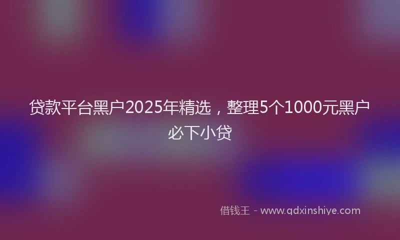 贷款平台黑户2025年精选，整理5个1000元黑户必下小贷