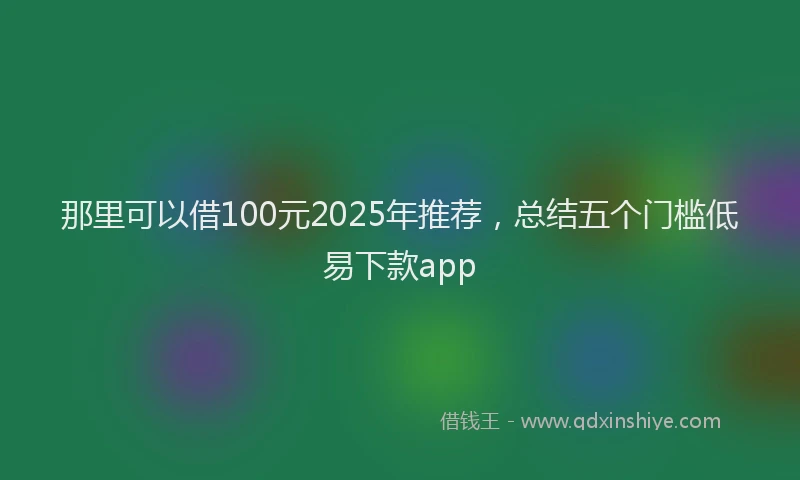 那里可以借100元2025年推荐，总结五个门槛低易下款app