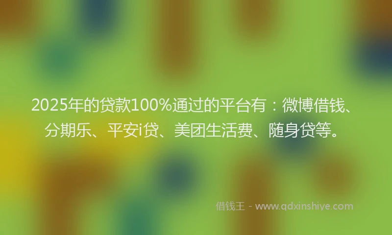 2025年的贷款100%通过的平台有：微博借钱、分期乐、平安i贷、美团生活费、随身贷等。