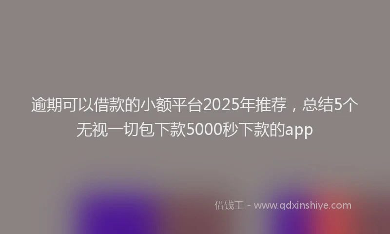 逾期可以借款的小额平台2025年推荐，总结5个无视一切包下款5000秒下款的app