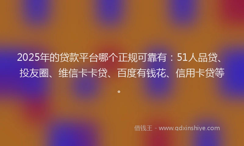 2025年的贷款平台哪个正规可靠有：51人品贷、投友圈、维信卡卡贷、百度有钱花、信用卡贷等。
