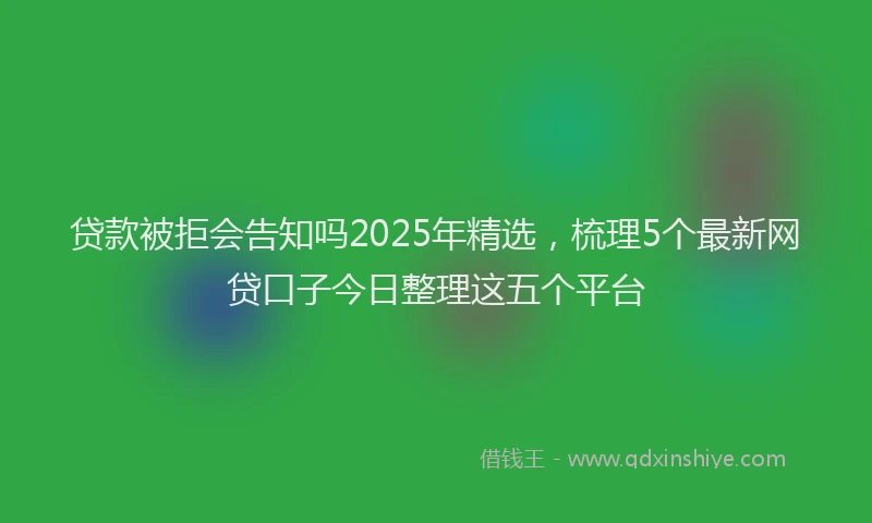 贷款被拒会告知吗2025年精选，梳理5个最新网贷口子今日整理这五个平台