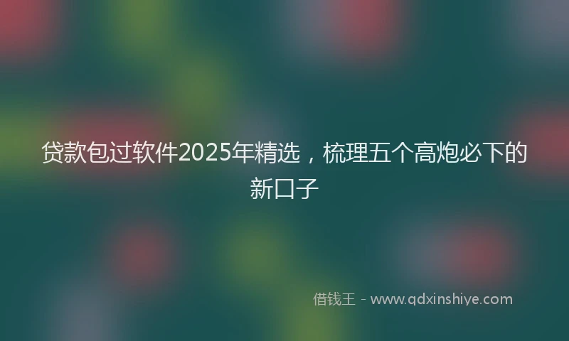 贷款包过软件2025年精选，梳理五个高炮必下的新口子