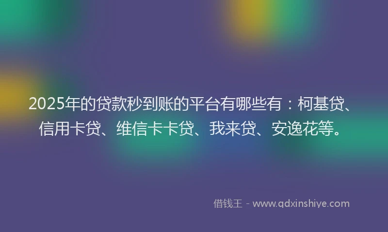 2025年的贷款秒到账的平台有哪些有：柯基贷、信用卡贷、维信卡卡贷、我来贷、安逸花等。
