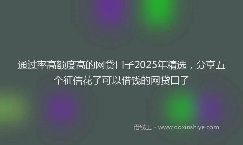 通过率高额度高的网贷口子2025年精选，分享五个征信花了可以借钱的网贷口子