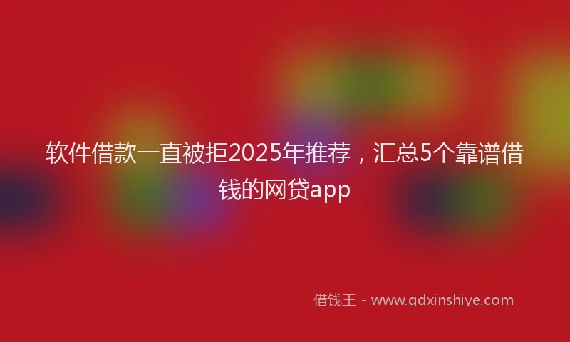 软件借款一直被拒2025年推荐，汇总5个靠谱借钱的网贷app