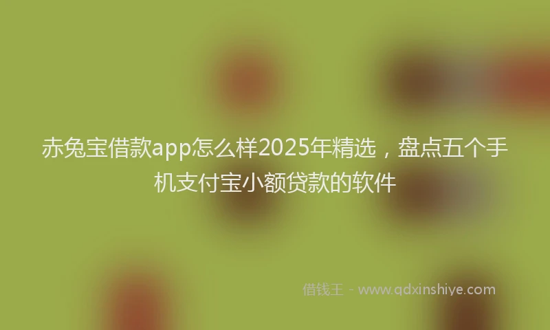 赤兔宝借款app怎么样2025年精选，盘点五个手机支付宝小额贷款的软件