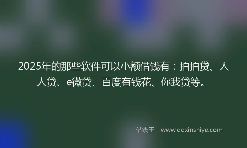 2025年的那些软件可以小额借钱有：拍拍贷、人人贷、e微贷、百度有钱花、你我贷等。