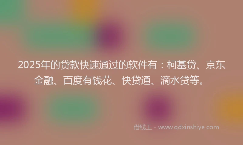 2025年的贷款快速通过的软件有：柯基贷、京东金融、百度有钱花、快贷通、滴水贷等。