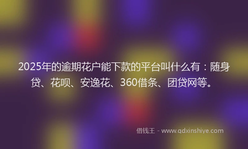 2025年的逾期花户能下款的平台叫什么有：随身贷、花呗、安逸花、360借条、团贷网等。