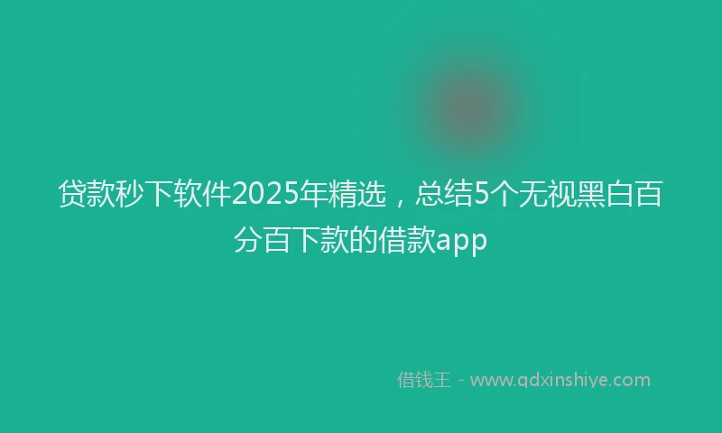 贷款秒下软件2025年精选，总结5个无视黑白百分百下款的借款app