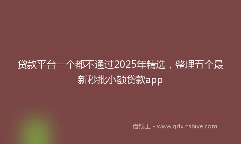 贷款平台一个都不通过2025年精选，整理五个最新秒批小额贷款app